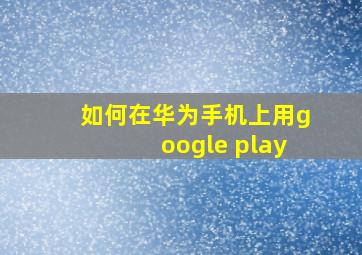 如何在华为手机上用google play